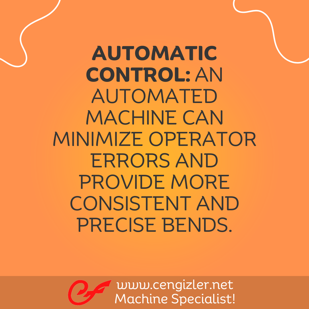 3 Automatic Control. An automated machine can minimize operator errors and provide more consistent and precise bends